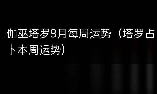 伽巫塔罗8月每周运势（塔罗占卜本周运势）