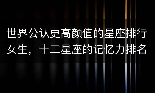 世界公认更高颜值的星座排行女生，十二星座的记忆力排名