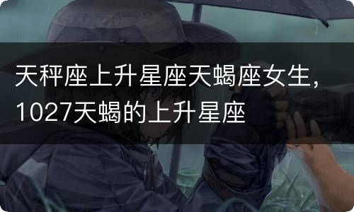 天秤座上升星座天蝎座女生，1027天蝎的上升星座