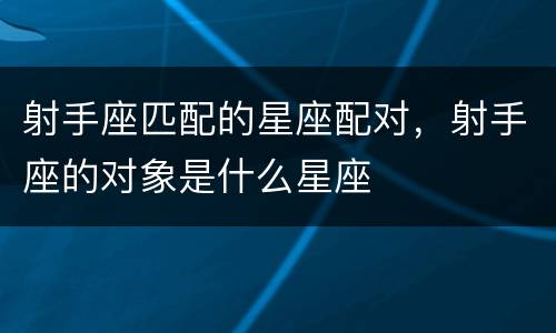 射手座匹配的星座配对，射手座的对象是什么星座