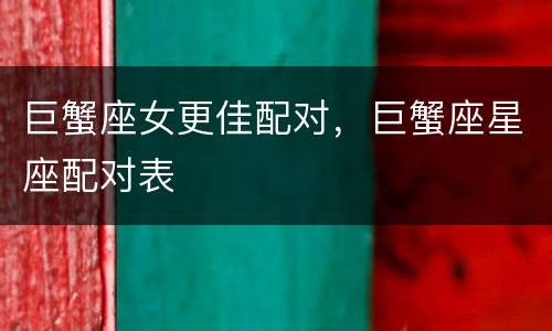 巨蟹座女更佳配对，巨蟹座星座配对表