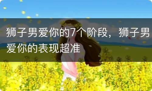 狮子男爱你的7个阶段，狮子男爱你的表现超准