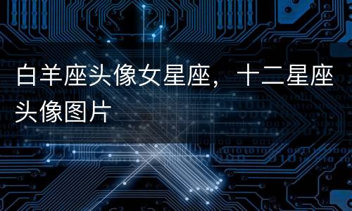 白羊座头像女星座，十二星座头像图片