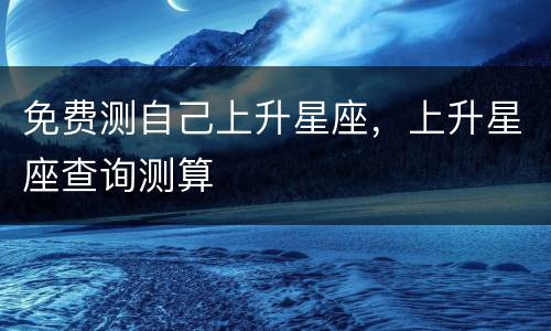 免费测自己上升星座，上升星座查询测算