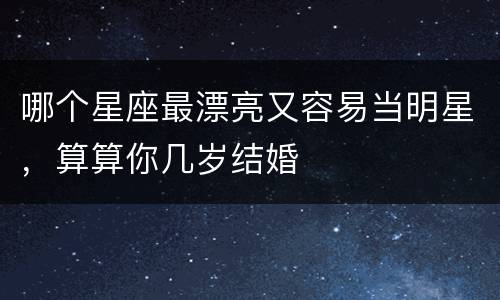哪个星座最漂亮又容易当明星，算算你几岁结婚