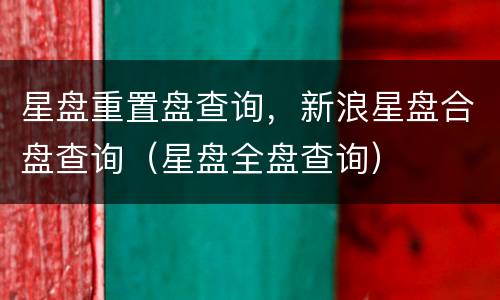 星盘重置盘查询，新浪星盘合盘查询（星盘全盘查询）