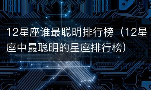 12星座谁最聪明排行榜（12星座中最聪明的星座排行榜）