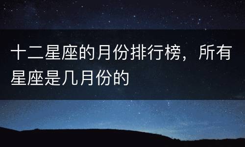 十二星座的月份排行榜，所有星座是几月份的