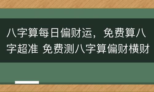 八字算每日偏财运，免费算八字超准 免费测八字算偏财横财