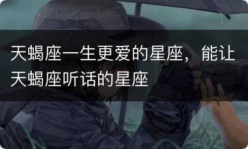 天蝎座一生更爱的星座，能让天蝎座听话的星座