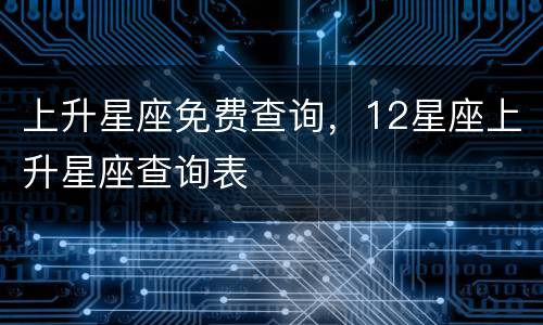 上升星座免费查询，12星座上升星座查询表