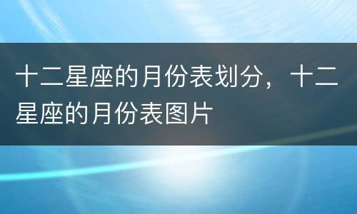 十二星座的月份表划分，十二星座的月份表图片
