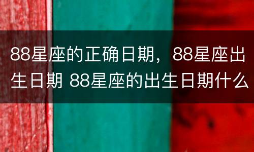 88星座的正确日期，88星座出生日期 88星座的出生日期什么象星座