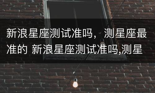 新浪星座测试准吗，测星座最准的 新浪星座测试准吗,测星座最准的方法