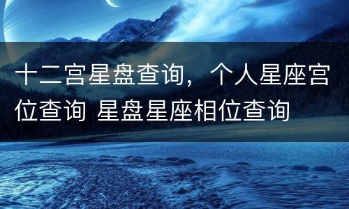 十二宫星盘查询，个人星座宫位查询 星盘星座相位查询