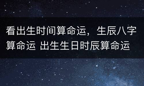 看出生时间算命运，生辰八字算命运 出生生日时辰算命运