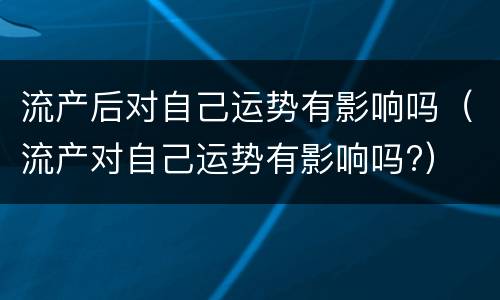 流产后对自己运势有影响吗（流产对自己运势有影响吗?）