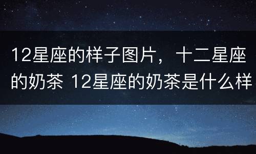 12星座的样子图片，十二星座的奶茶 12星座的奶茶是什么样的?