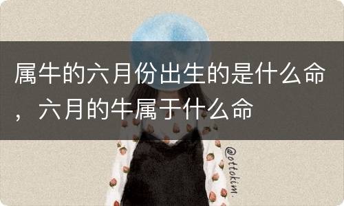 属牛的六月份出生的是什么命，六月的牛属于什么命