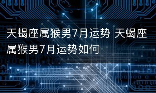 天蝎座属猴男7月运势 天蝎座属猴男7月运势如何