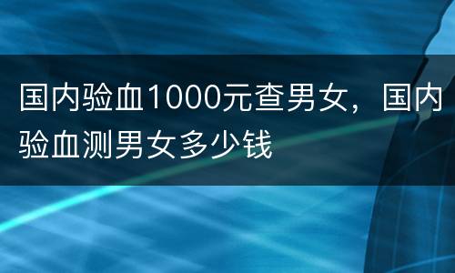 国内验血1000元查男女，国内验血测男女多少钱