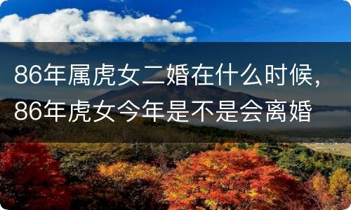 86年属虎女二婚在什么时候，86年虎女今年是不是会离婚