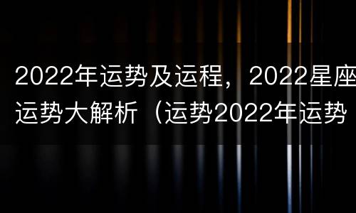 2022年运势及运程，2022星座运势大解析（运势2022年运势详解）