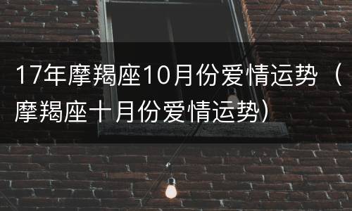 17年摩羯座10月份爱情运势（摩羯座十月份爱情运势）