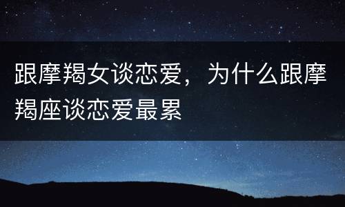 跟摩羯女谈恋爱，为什么跟摩羯座谈恋爱最累