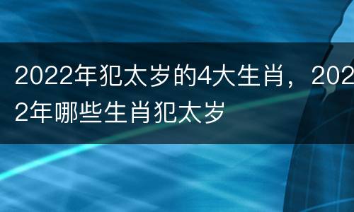 2022年犯太岁的4大生肖，2022年哪些生肖犯太岁