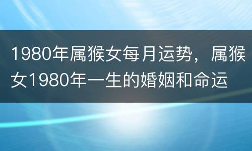 1980年属猴女每月运势，属猴女1980年一生的婚姻和命运