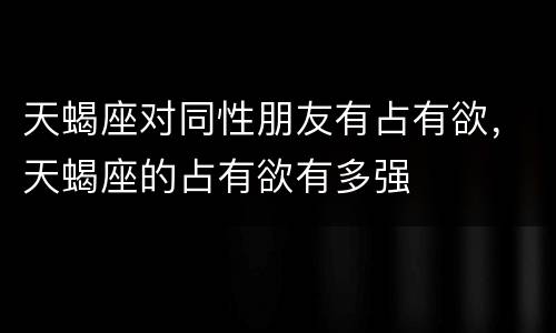 天蝎座对同性朋友有占有欲，天蝎座的占有欲有多强