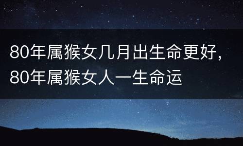 80年属猴女几月出生命更好，80年属猴女人一生命运