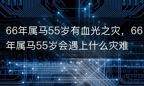 66年属马55岁有血光之灾，66年属马55岁会遇上什么灾难