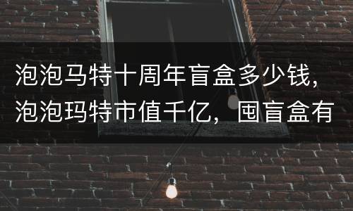 泡泡马特十周年盲盒多少钱，泡泡玛特市值千亿，囤盲盒有什么意义?