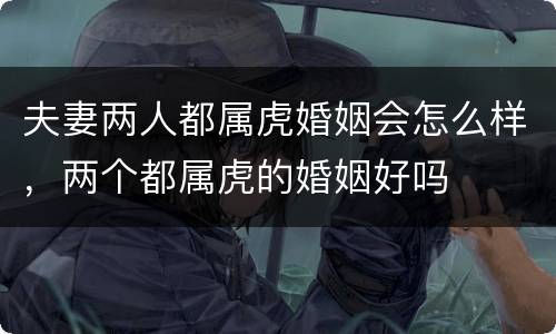 夫妻两人都属虎婚姻会怎么样，两个都属虎的婚姻好吗