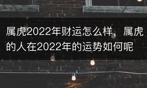 属虎2022年财运怎么样，属虎的人在2022年的运势如何呢