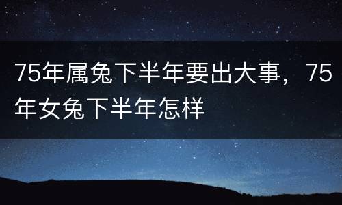 75年属兔下半年要出大事，75年女兔下半年怎样