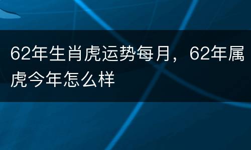 62年生肖虎运势每月，62年属虎今年怎么样