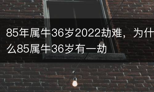 85年属牛36岁2022劫难，为什么85属牛36岁有一劫