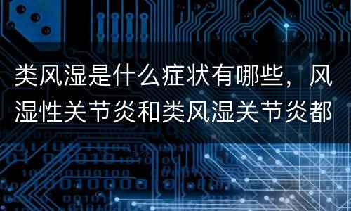 类风湿是什么症状有哪些，风湿性关节炎和类风湿关节炎都是什么症状阿，两者
