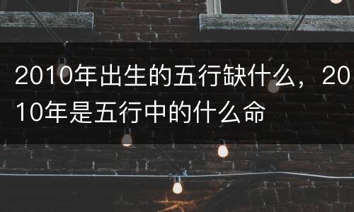 2010年出生的五行缺什么，2010年是五行中的什么命