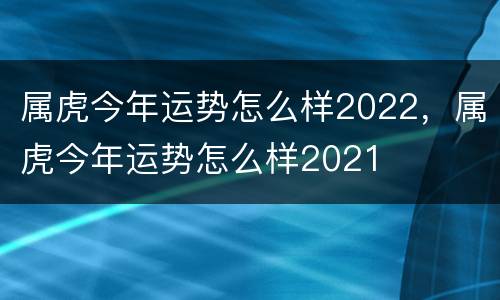 属虎今年运势怎么样2022，属虎今年运势怎么样2021