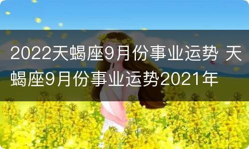 2022天蝎座9月份事业运势 天蝎座9月份事业运势2021年