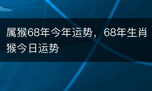 属猴68年今年运势，68年生肖猴今日运势