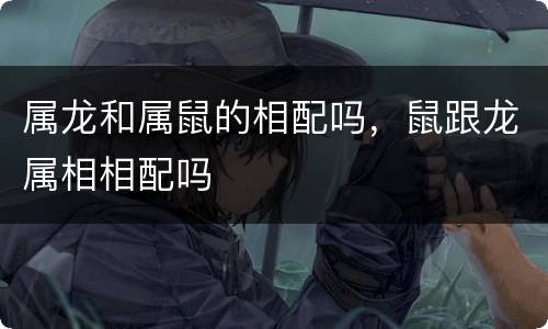 属龙和属鼠的相配吗，鼠跟龙属相相配吗
