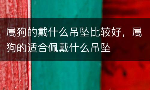 属狗的戴什么吊坠比较好，属狗的适合佩戴什么吊坠