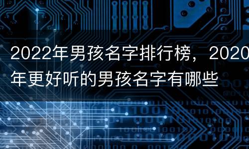 2022年男孩名字排行榜，2020年更好听的男孩名字有哪些