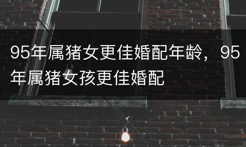 95年属猪女更佳婚配年龄，95年属猪女孩更佳婚配