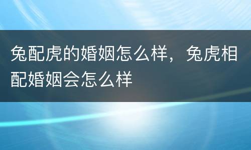 兔配虎的婚姻怎么样，兔虎相配婚姻会怎么样